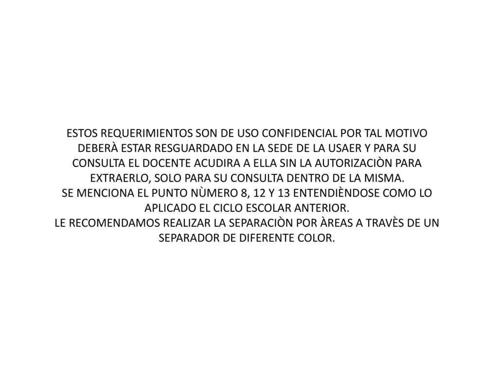 ESTOS REQUERIMIENTOS SON DE USO CONFIDENCIAL POR TAL MOTIVO DEBERÀ ESTAR RESGUARDADO EN LA SEDE DE LA USAER Y PARA SU CONSULTA EL DOCENTE ACUDIRA A ELLA SIN LA AUTORIZACIÒN PARA EXTRAERLO, SOLO PARA SU CONSULTA DENTRO DE LA MISMA.