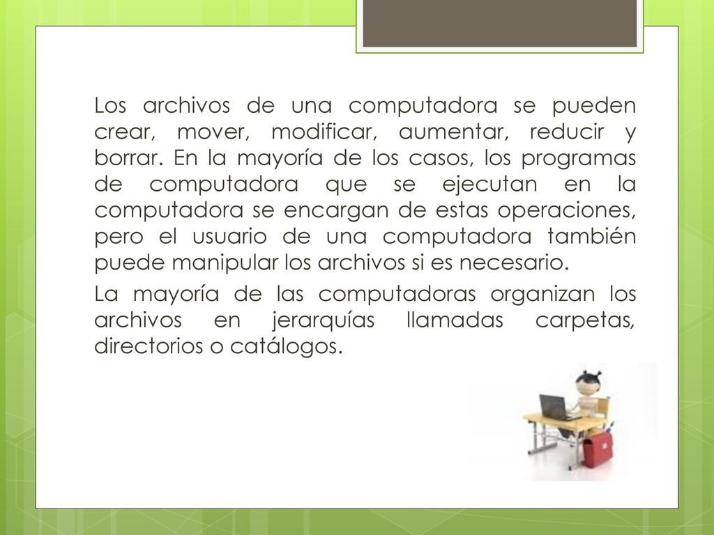 Los archivos de una computadora se pueden crear, mover, modificar, aumentar, reducir y borrar.