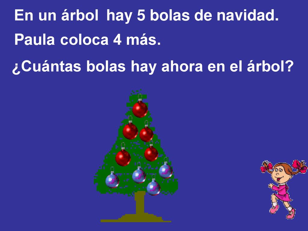 En un árbol hay 5 bolas de navidad. Paula coloca 4 más. ¿Cuántas bolas hay ahora en el árbol