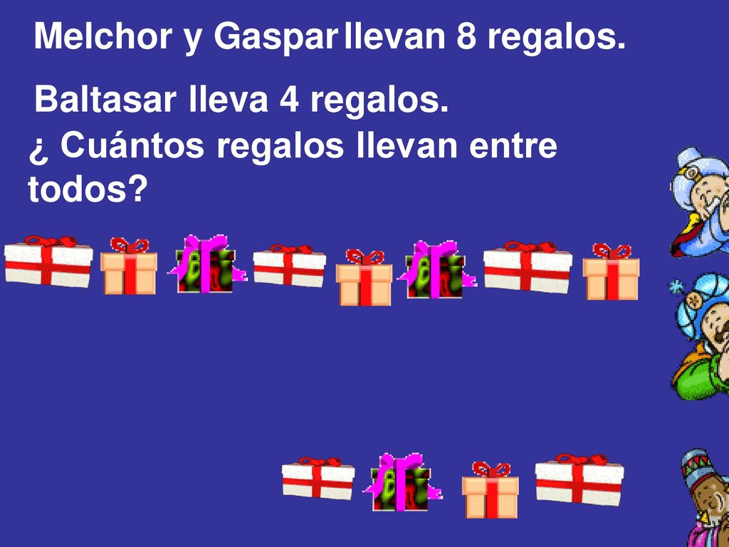 Melchor y Gaspar llevan 8 regalos. Baltasar lleva 4 regalos. ¿ Cuántos regalos llevan entre todos