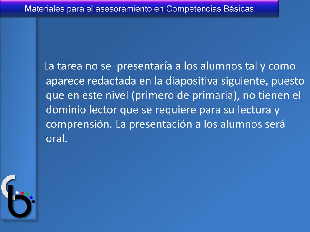La tarea no se presentaría a los alumnos tal y como aparece redactada en la diapositiva siguiente, puesto que en este nivel (primero de primaria), no tienen el dominio lector que se requiere para su lectura y comprensión.