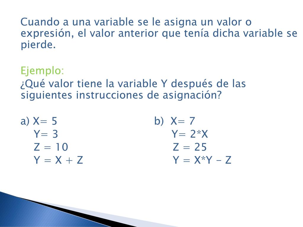 Cuando a una variable se le asigna un valor o expresión, el valor anterior que tenía dicha variable se pierde.