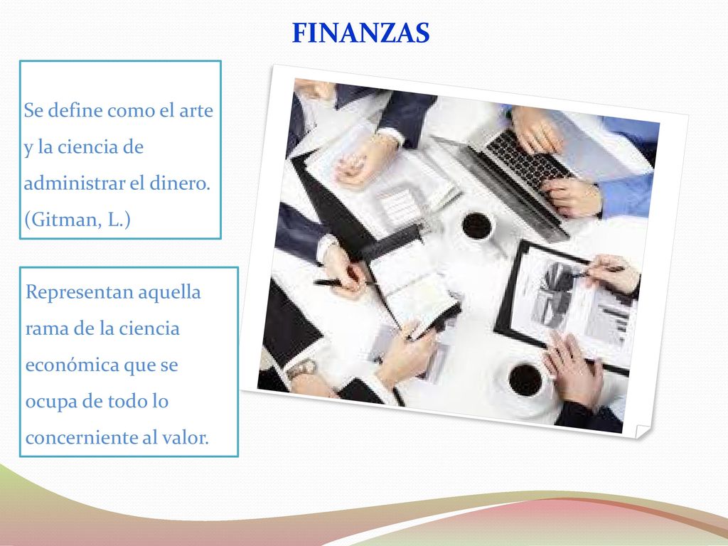 FINANZAS Se define como el arte y la ciencia de administrar el dinero. (Gitman, L.)