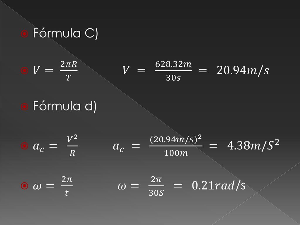 Fórmula C) 𝑉= 2𝜋𝑅 𝑇 𝑉 = 𝑚 30𝑠 = 20.94𝑚/𝑠. Fórmula d) 𝑎 𝑐 = 𝑉 2 𝑅 𝑎 𝑐 = ( 20.94𝑚/𝑠) 2 100𝑚 = 4.38𝑚/ 𝑆 2.