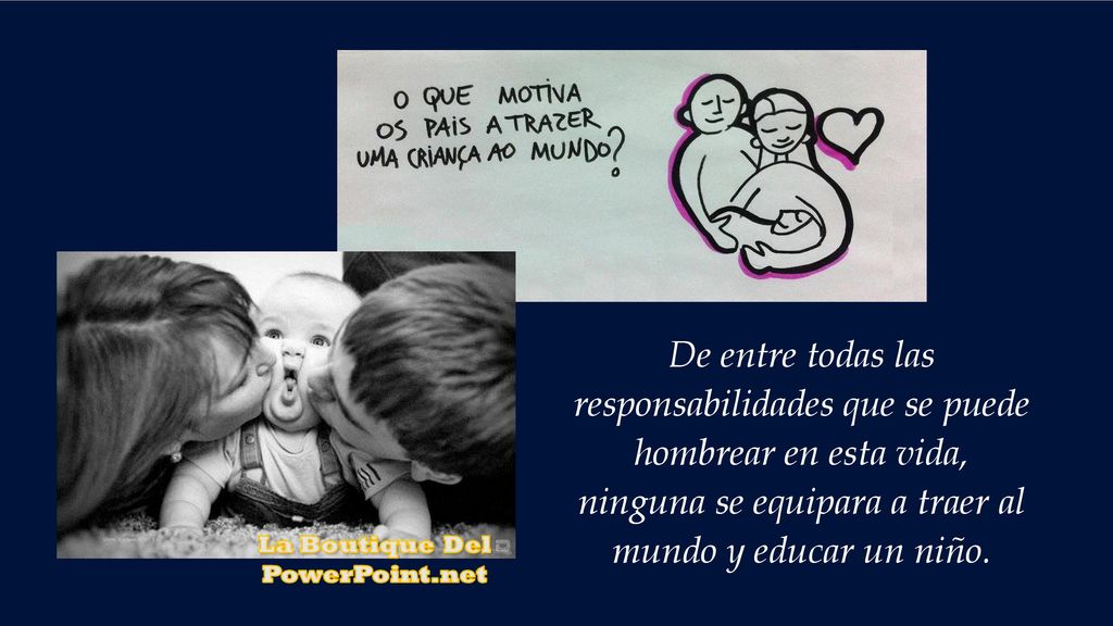 De entre todas las responsabilidades que se puede hombrear en esta vida, ninguna se equipara a traer al mundo y educar un niño.