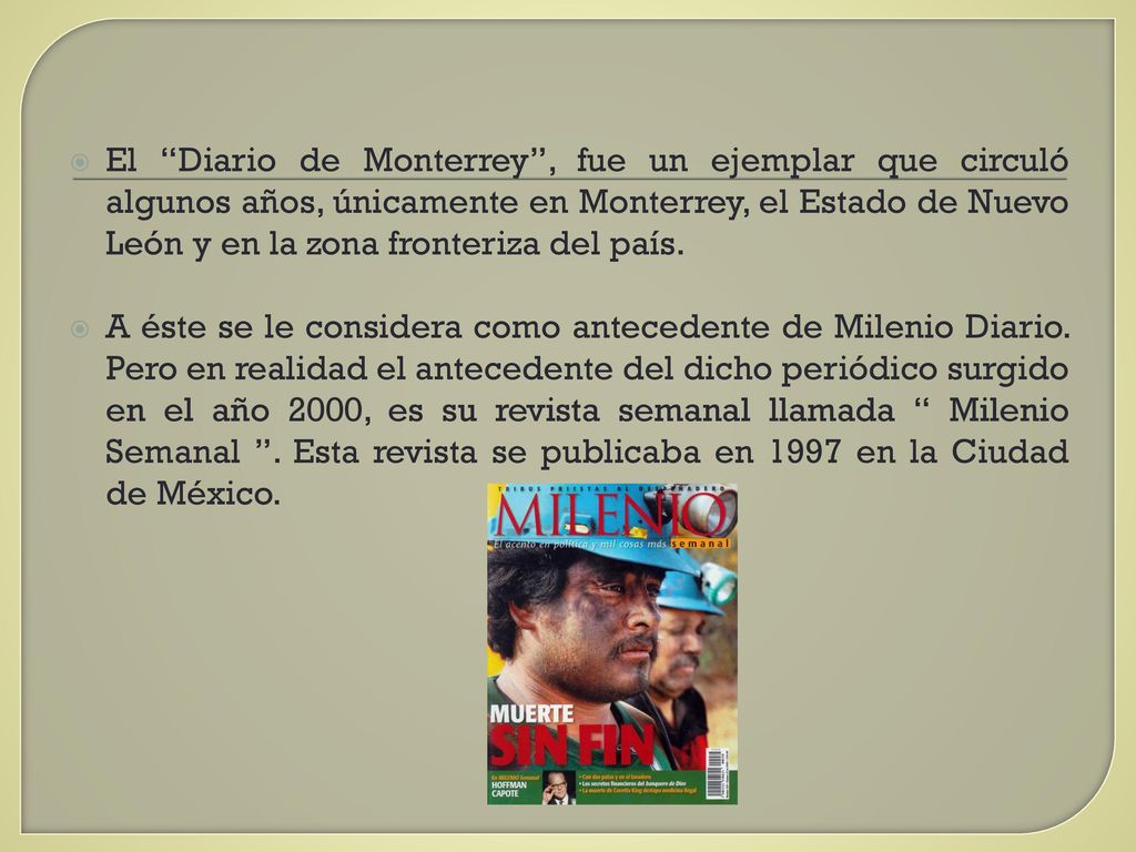 El Diario de Monterrey , fue un ejemplar que circuló algunos años, únicamente en Monterrey, el Estado de Nuevo León y en la zona fronteriza del país.