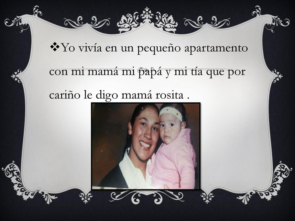 Yo vivía en un pequeño apartamento con mi mamá mi papá y mi tía que por cariño le digo mamá rosita .