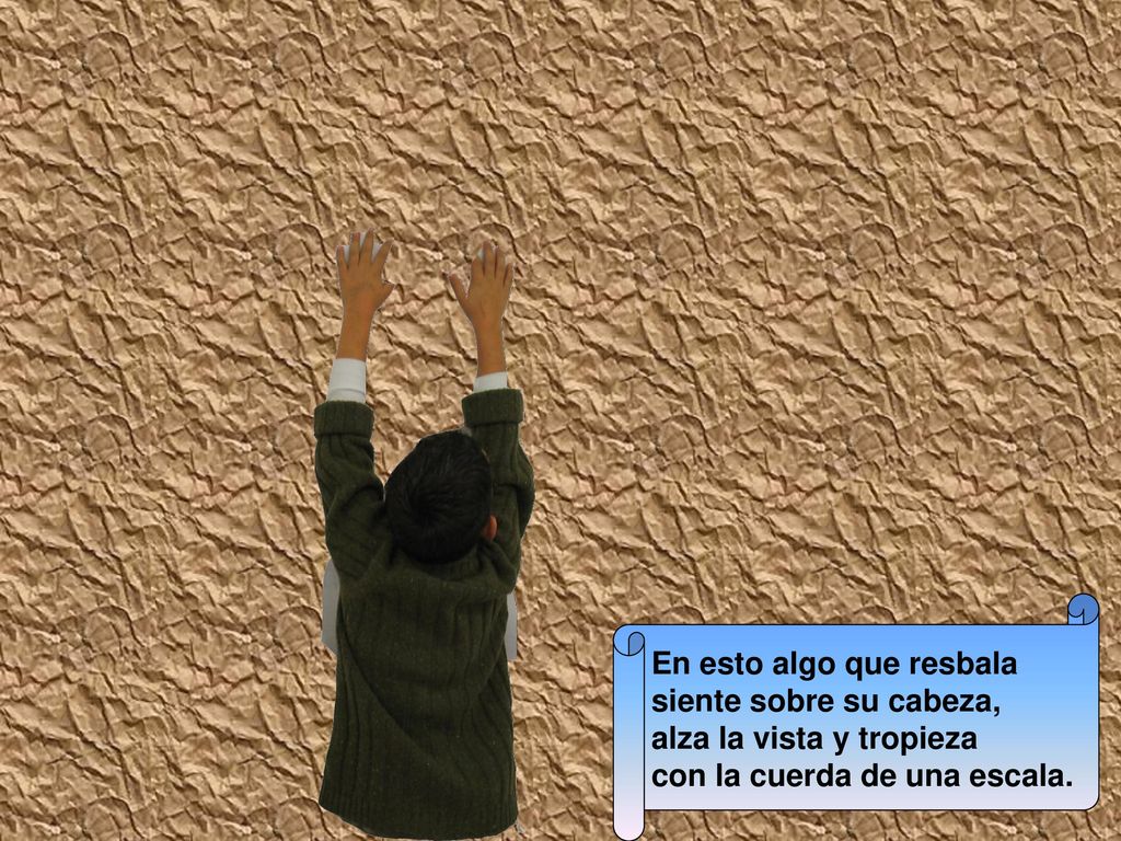 En esto algo que resbala siente sobre su cabeza, alza la vista y tropieza con la cuerda de una escala.