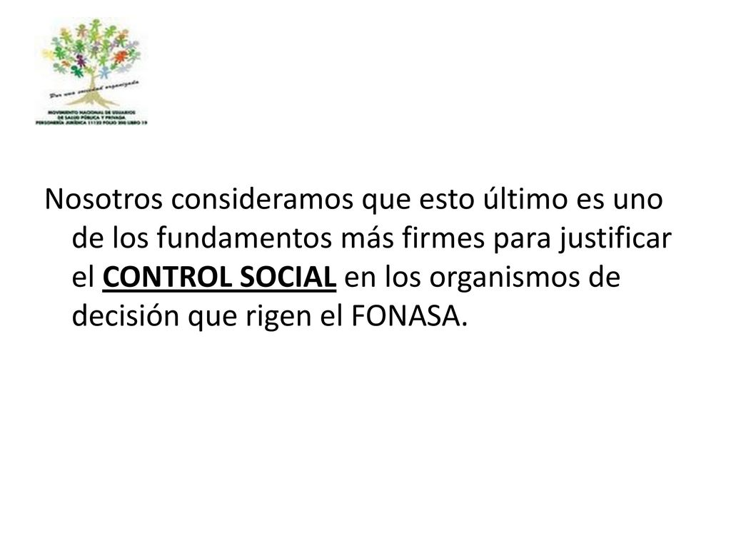 Nosotros consideramos que esto último es uno de los fundamentos más firmes para justificar el CONTROL SOCIAL en los organismos de decisión que rigen el FONASA.