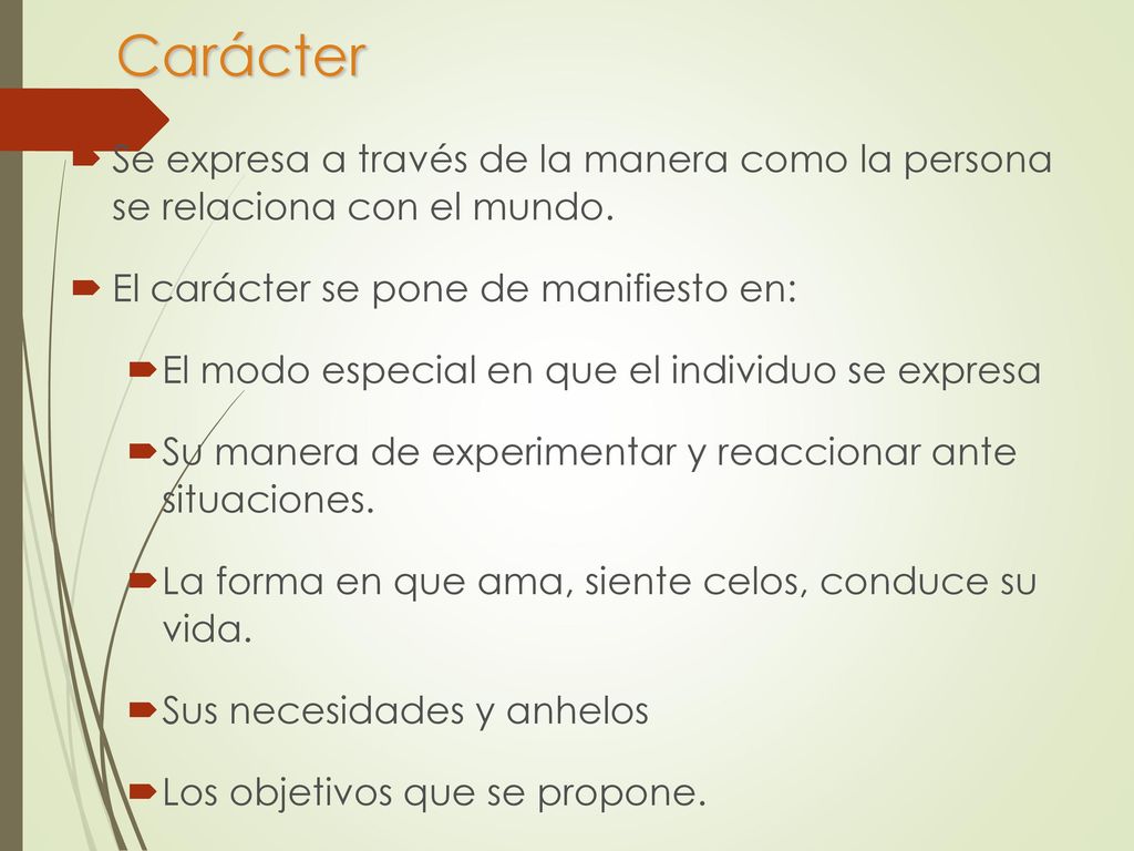 Carácter Se expresa a través de la manera como la persona se relaciona con el mundo. El carácter se pone de manifiesto en: