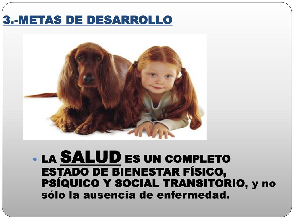 3.-METAS DE DESARROLLO LA SALUD ES UN COMPLETO ESTADO DE BIENESTAR FÍSICO, PSÍQUICO Y SOCIAL TRANSITORIO, y no sólo la ausencia de enfermedad.