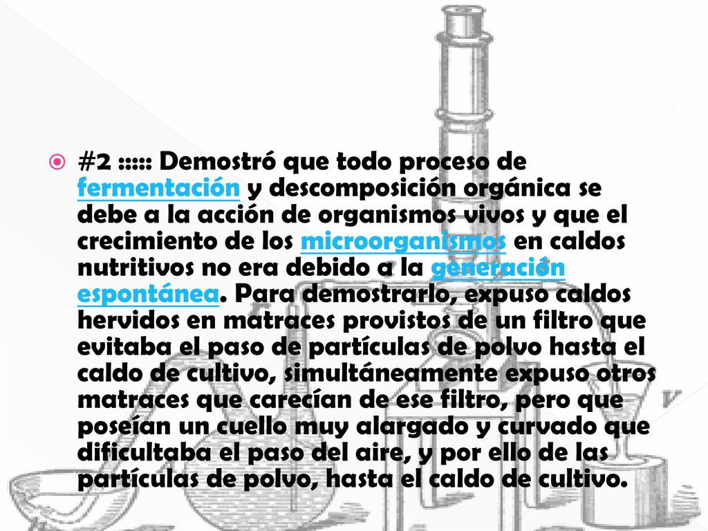 #2 ::::: Demostró que todo proceso de fermentación y descomposición orgánica se debe a la acción de organismos vivos y que el crecimiento de los microorganismos en caldos nutritivos no era debido a la generación espontánea.