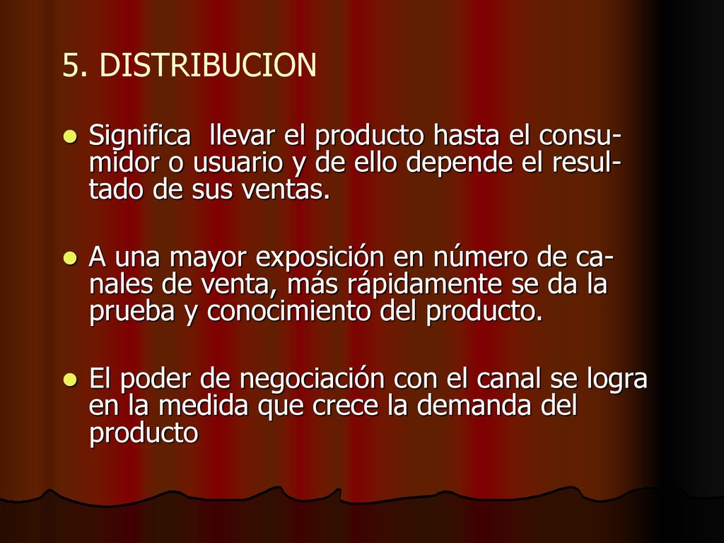 5. DISTRIBUCION Significa llevar el producto hasta el consu-midor o usuario y de ello depende el resul-tado de sus ventas.