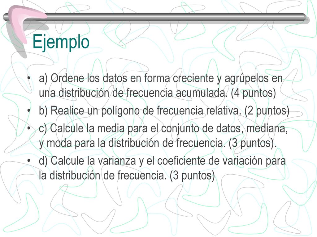 Ejemplo a) Ordene los datos en forma creciente y agrúpelos en una distribución de frecuencia acumulada. (4 puntos)