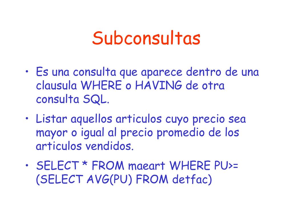 Subconsultas Es una consulta que aparece dentro de una clausula WHERE o HAVING de otra consulta SQL.