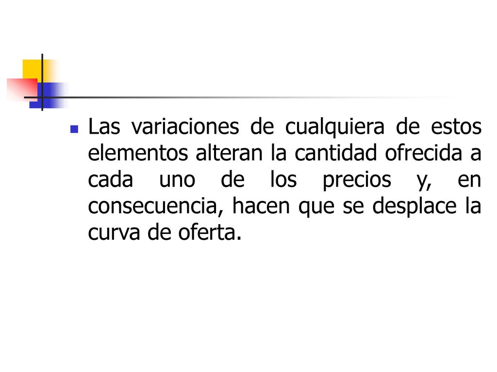 Las variaciones de cualquiera de estos elementos alteran la cantidad ofrecida a cada uno de los precios y, en consecuencia, hacen que se desplace la curva de oferta.