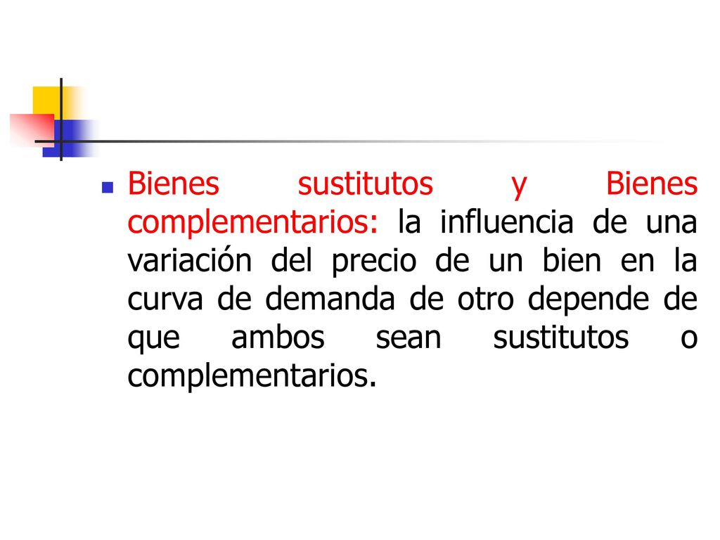 Bienes sustitutos y Bienes complementarios: la influencia de una variación del precio de un bien en la curva de demanda de otro depende de que ambos sean sustitutos o complementarios.