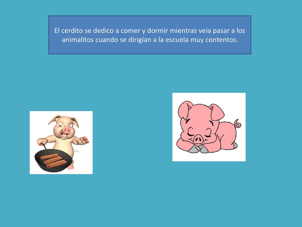 El cerdito se dedico a comer y dormir mientras veía pasar a los animalitos cuando se dirigían a la escuela muy contentos.