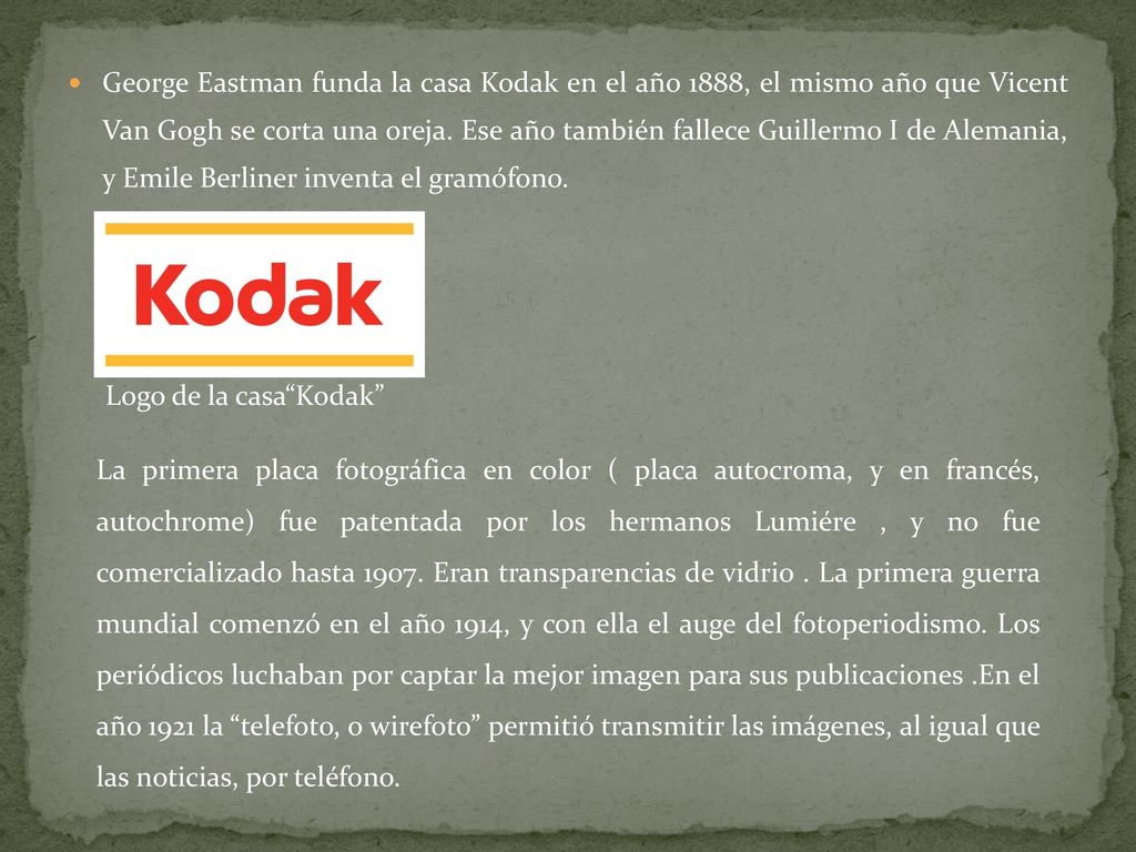 George Eastman funda la casa Kodak en el año 1888, el mismo año que Vicent Van Gogh se corta una oreja. Ese año también fallece Guillermo I de Alemania, y Emile Berliner inventa el gramófono.