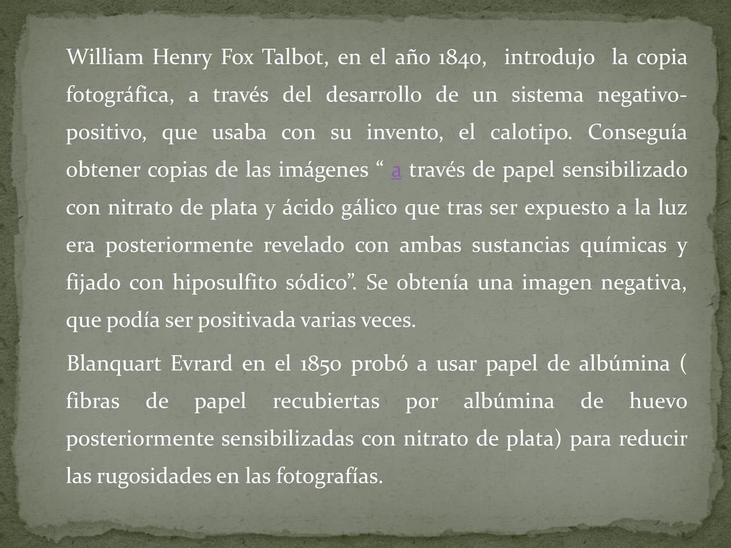 William Henry Fox Talbot, en el año 1840, introdujo la copia fotográfica, a través del desarrollo de un sistema negativo- positivo, que usaba con su invento, el calotipo.