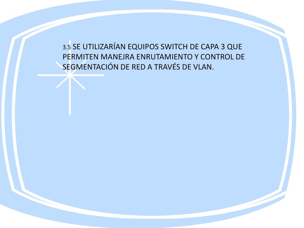 3.5 SE UTILIZARÍAN EQUIPOS SWITCH DE CAPA 3 QUE PERMITEN MANEJRA ENRUTAMIENTO Y CONTROL DE SEGMENTACIÓN DE RED A TRAVÉS DE VLAN.