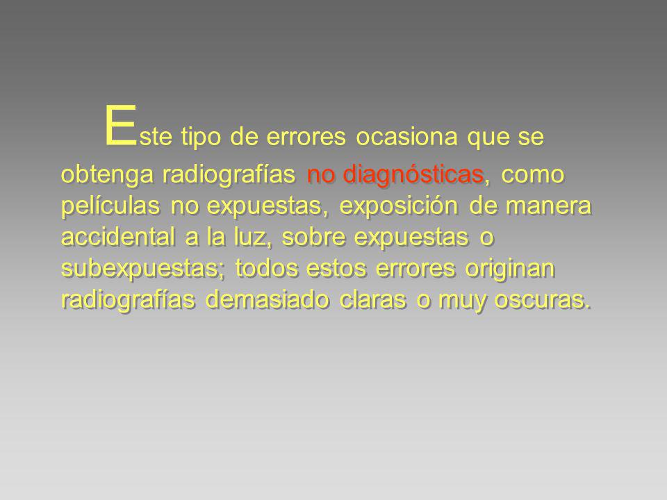 Este tipo de errores ocasiona que se obtenga radiografías no diagnósticas, como películas no expuestas, exposición de manera accidental a la luz, sobre expuestas o subexpuestas; todos estos errores originan radiografías demasiado claras o muy oscuras.