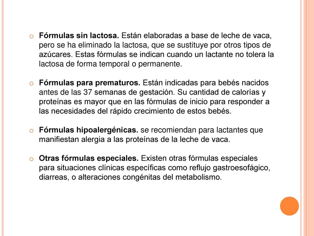Fórmulas sin lactosa. Están elaboradas a base de leche de vaca, pero se ha eliminado la lactosa, que se sustituye por otros tipos de azúcares. Estas fórmulas se indican cuando un lactante no tolera la lactosa de forma temporal o permanente.