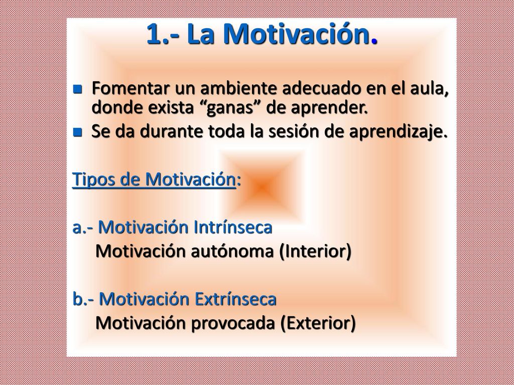 1.- La Motivación. Fomentar un ambiente adecuado en el aula, donde exista ganas de aprender. Se da durante toda la sesión de aprendizaje.