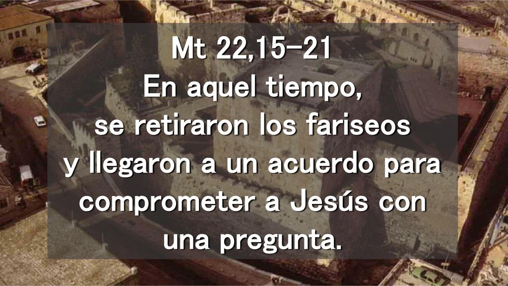 Mt 22,15-21 En aquel tiempo, se retiraron los fariseos y llegaron a un acuerdo para comprometer a Jesús con una pregunta.