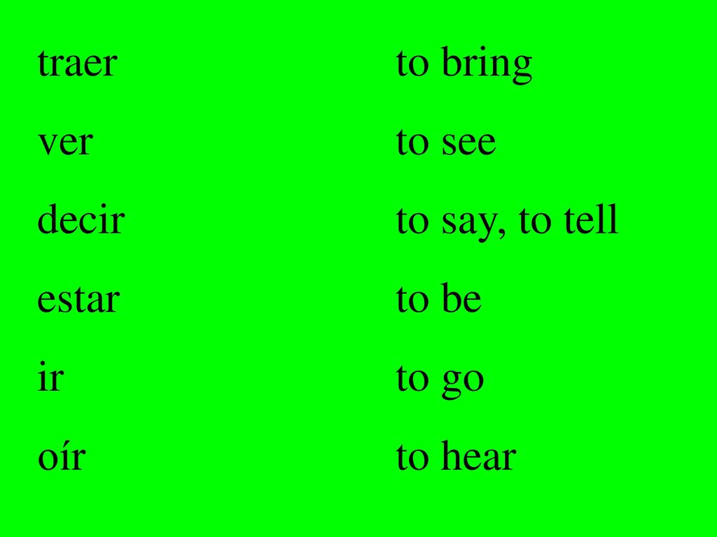 traer to bring ver to see. decir to say, to tell.