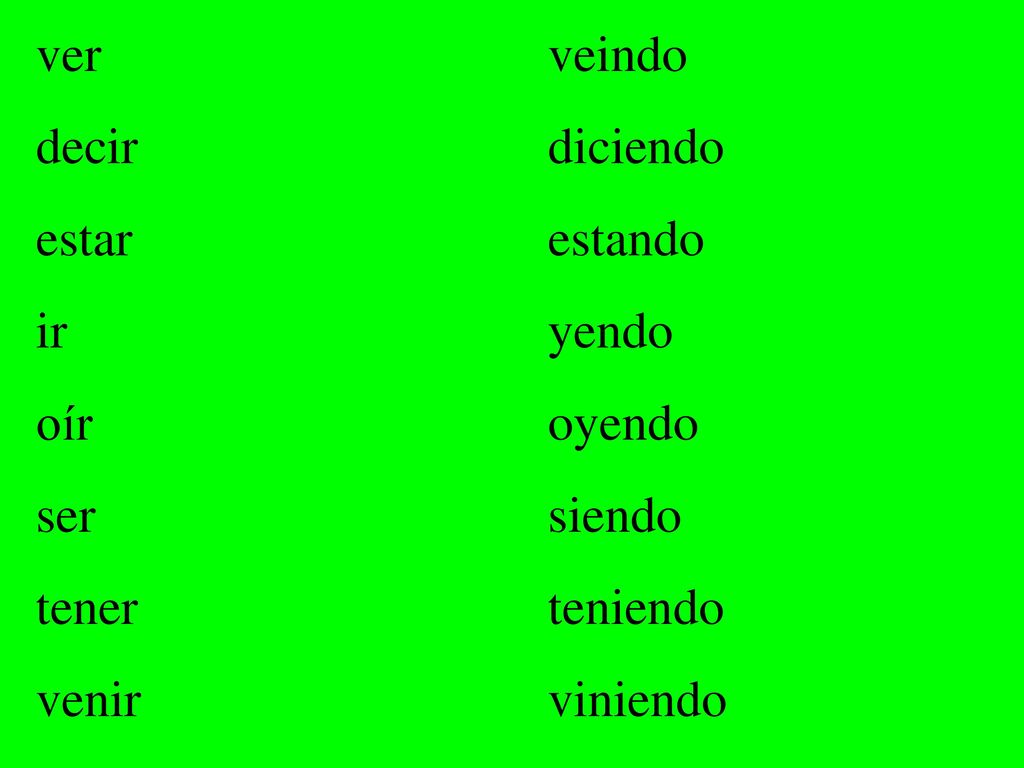 ver veindo decir diciendo. estar estando. ir yendo. oír oyendo. ser siendo.