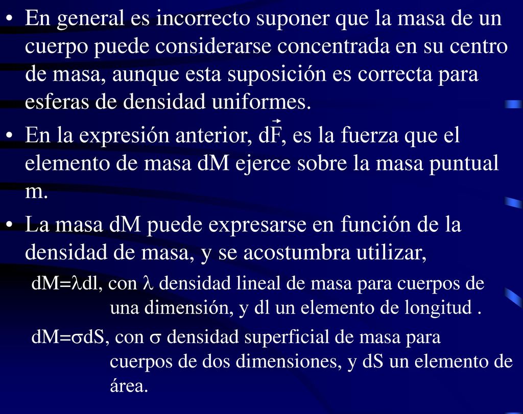 En general es incorrecto suponer que la masa de un cuerpo puede considerarse concentrada en su centro de masa, aunque esta suposición es correcta para esferas de densidad uniformes.