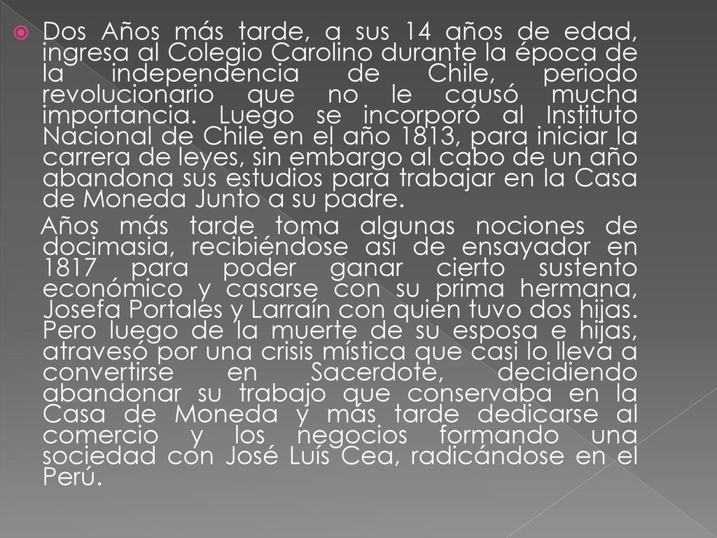 Dos Años más tarde, a sus 14 años de edad, ingresa al Colegio Carolino durante la época de la independencia de Chile, periodo revolucionario que no le causó mucha importancia. Luego se incorporó al Instituto Nacional de Chile en el año 1813, para iniciar la carrera de leyes, sin embargo al cabo de un año abandona sus estudios para trabajar en la Casa de Moneda Junto a su padre.