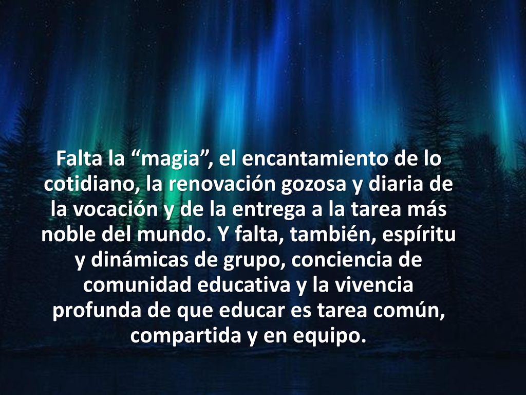 Falta la magia , el encantamiento de lo cotidiano, la renovación gozosa y diaria de la vocación y de la entrega a la tarea más noble del mundo.