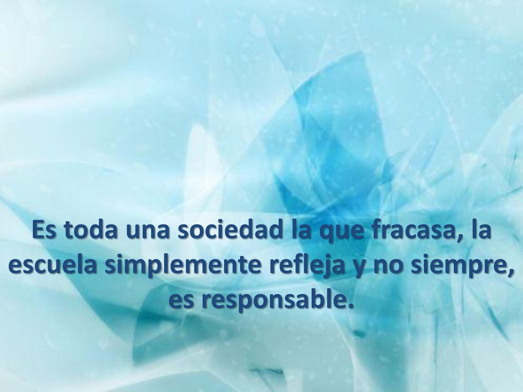 Es toda una sociedad la que fracasa, la escuela simplemente refleja y no siempre, es responsable.