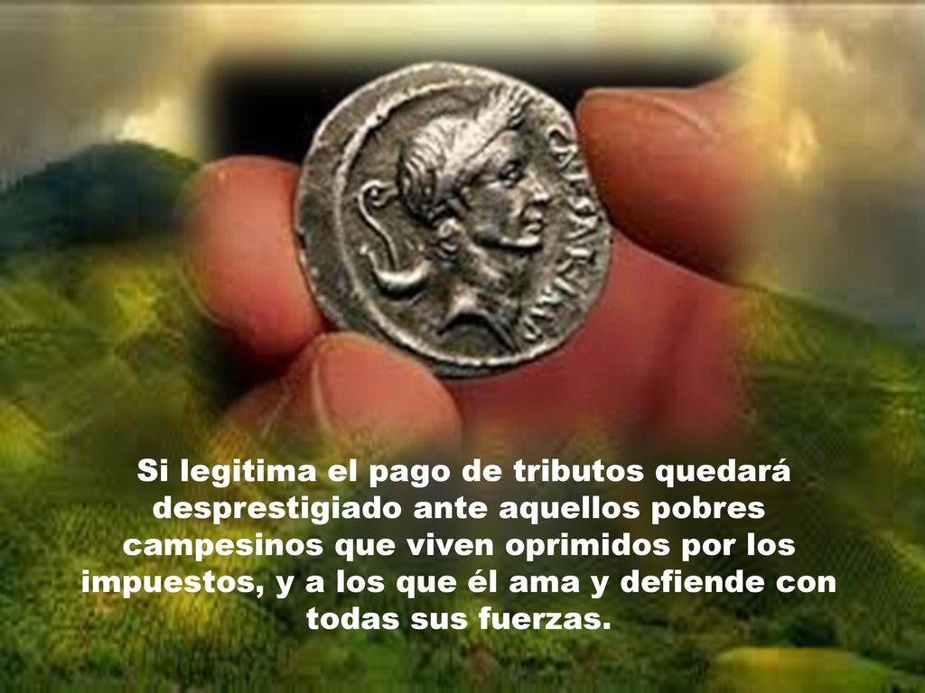 Si legitima el pago de tributos quedará desprestigiado ante aquellos pobres campesinos que viven oprimidos por los impuestos, y a los que él ama y defiende con todas sus fuerzas.