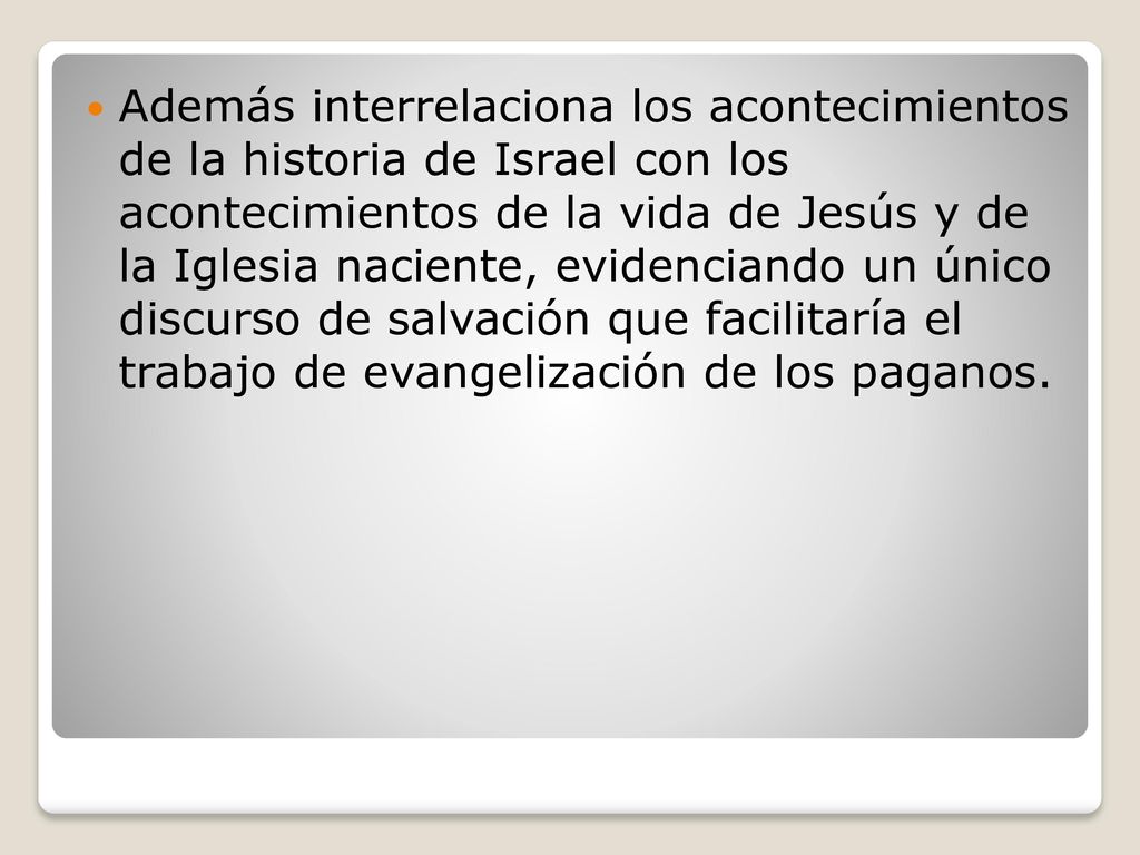 Además interrelaciona los acontecimientos de la historia de Israel con los acontecimientos de la vida de Jesús y de la Iglesia naciente, evidenciando un único discurso de salvación que facilitaría el trabajo de evangelización de los paganos.