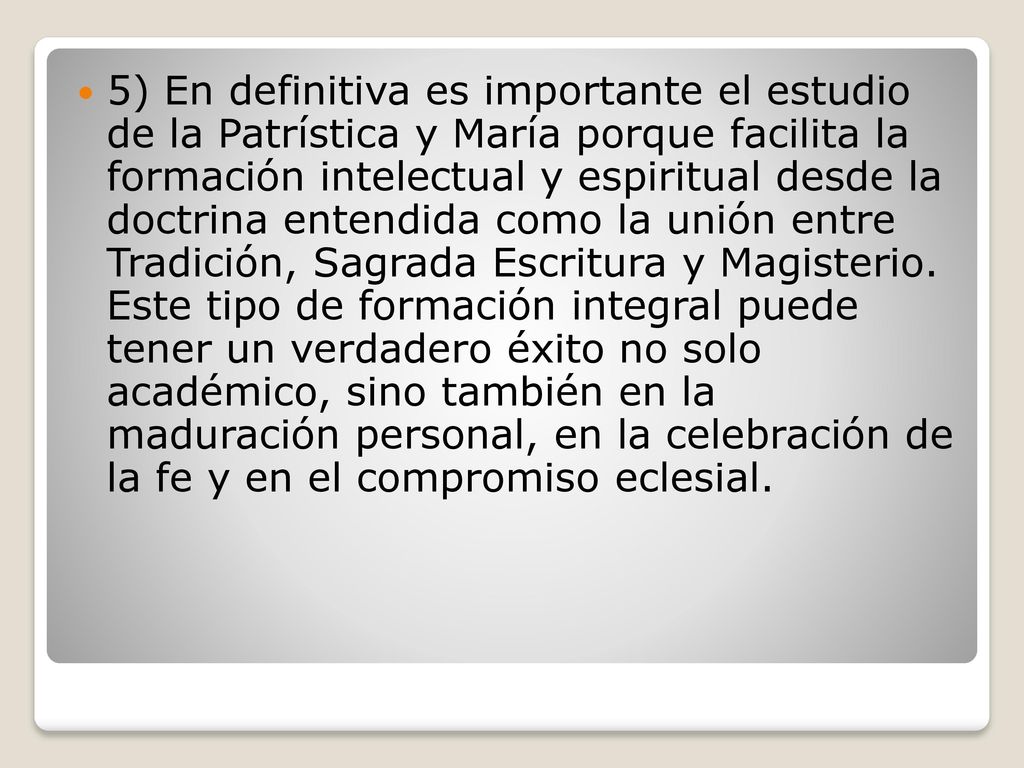 5) En definitiva es importante el estudio de la Patrística y María porque facilita la formación intelectual y espiritual desde la doctrina entendida como la unión entre Tradición, Sagrada Escritura y Magisterio.
