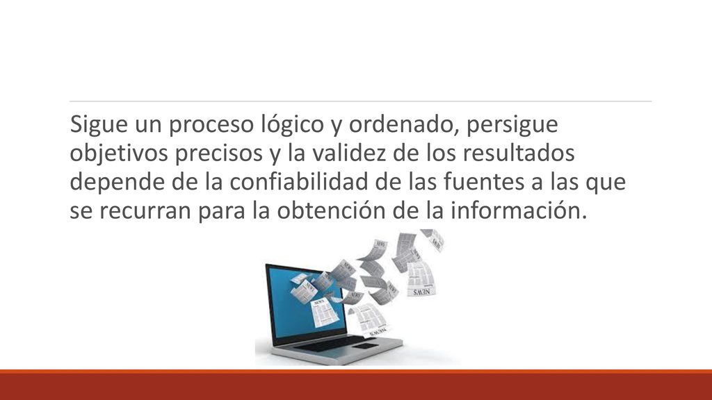 Sigue un proceso lógico y ordenado, persigue objetivos precisos y la validez de los resultados depende de la confiabilidad de las fuentes a las que se recurran para la obtención de la información.