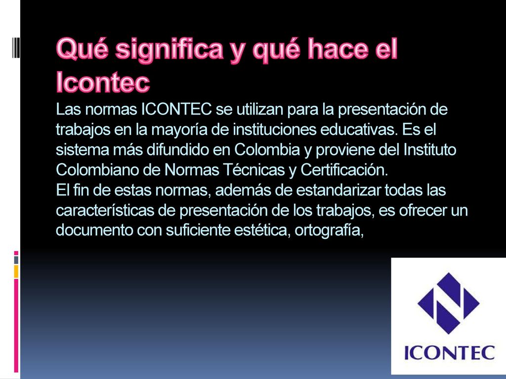 Qué significa y qué hace el Icontec Las normas ICONTEC se utilizan para la presentación de trabajos en la mayoría de instituciones educativas.