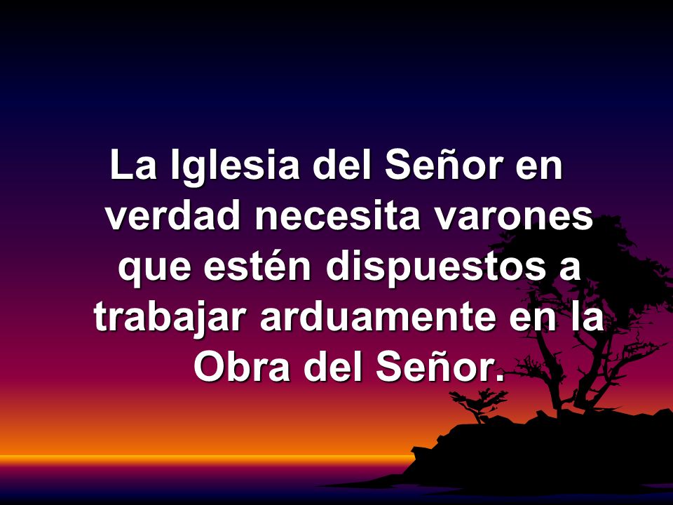 La Iglesia del Señor en verdad necesita varones que estén dispuestos a trabajar arduamente en la Obra del Señor.