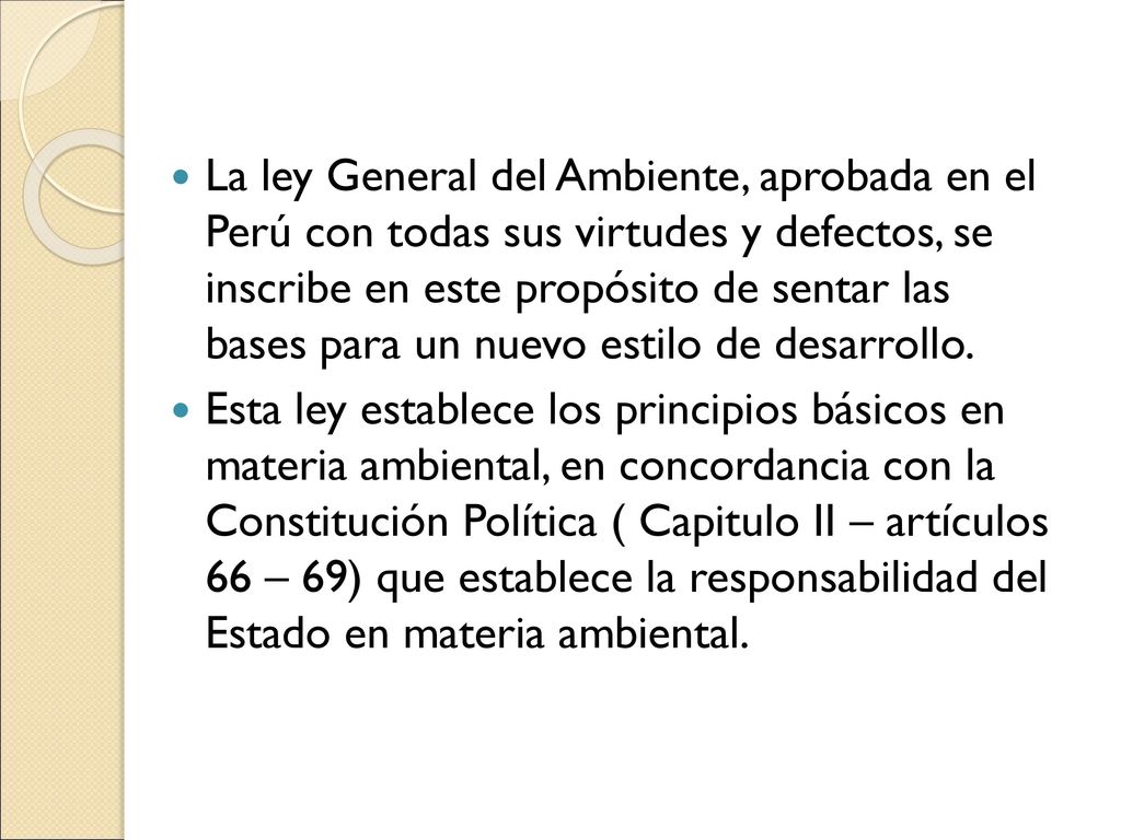La ley General del Ambiente, aprobada en el Perú con todas sus virtudes y defectos, se inscribe en este propósito de sentar las bases para un nuevo estilo de desarrollo.