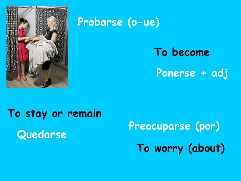 Probarse (o-ue) To become. Ponerse + adj. To stay or remain.