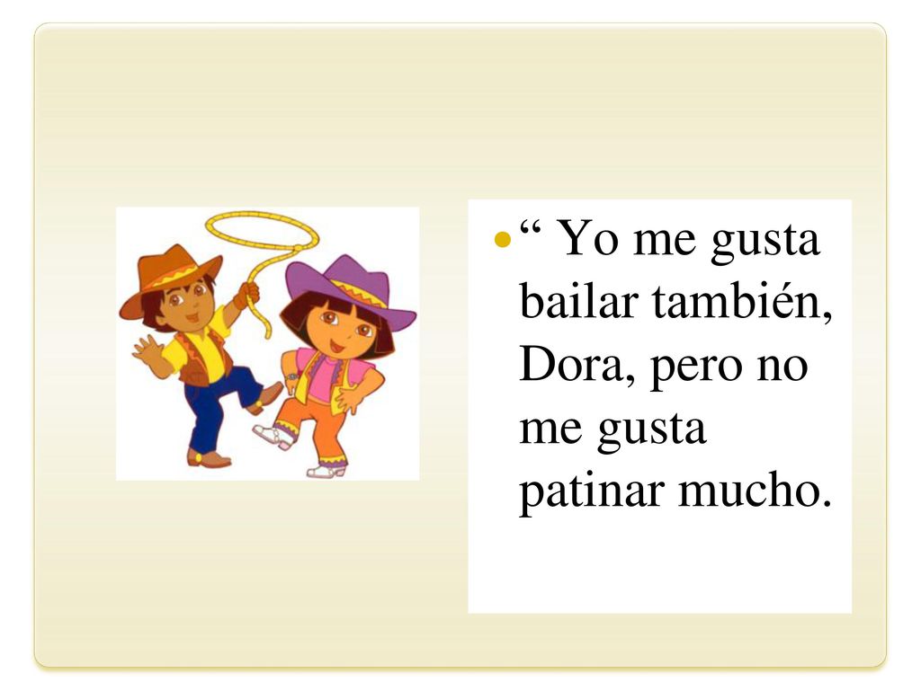 Yo me gusta bailar también, Dora, pero no me gusta patinar mucho.