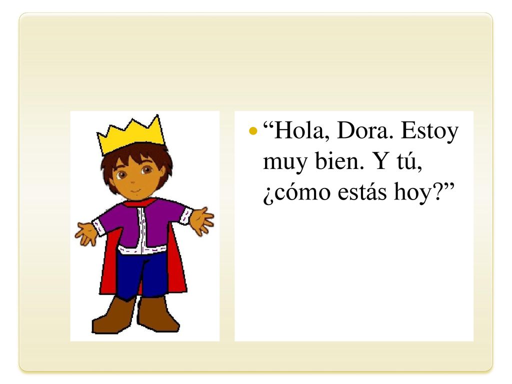 Hola, Dora. Estoy muy bien. Y tú, ¿cómo estás hoy