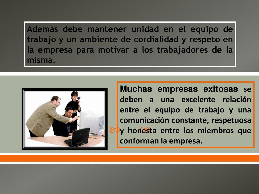 Además debe mantener unidad en el equipo de trabajo y un ambiente de cordialidad y respeto en la empresa para motivar a los trabajadores de la misma.