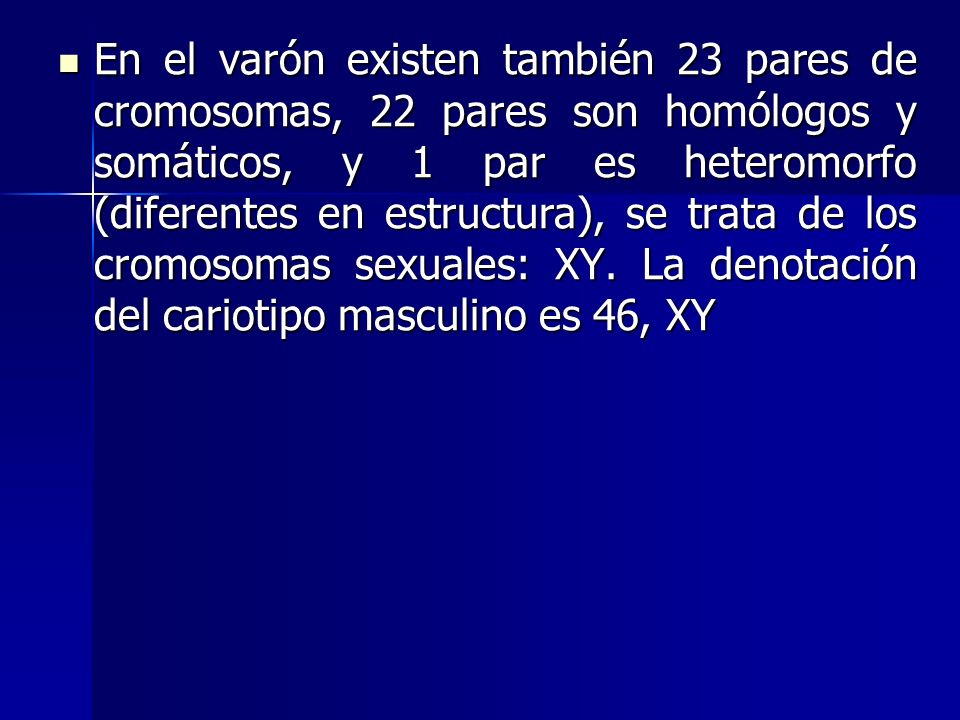 En el varón existen también 23 pares de cromosomas, 22 pares son homólogos y somáticos, y 1 par es heteromorfo (diferentes en estructura), se trata de los cromosomas sexuales: XY.