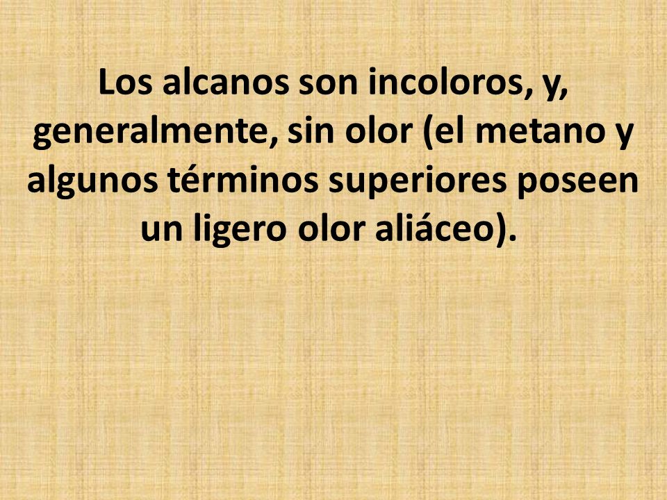 Los alcanos son incoloros, y, generalmente, sin olor (el metano y algunos términos superiores poseen un ligero olor aliáceo).