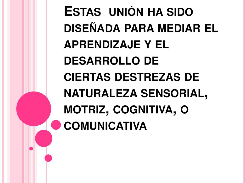 Estas unión ha sido diseñada para mediar el aprendizaje y el desarrollo de ciertas destrezas de naturaleza sensorial, motriz, cognitiva, o comunicativa