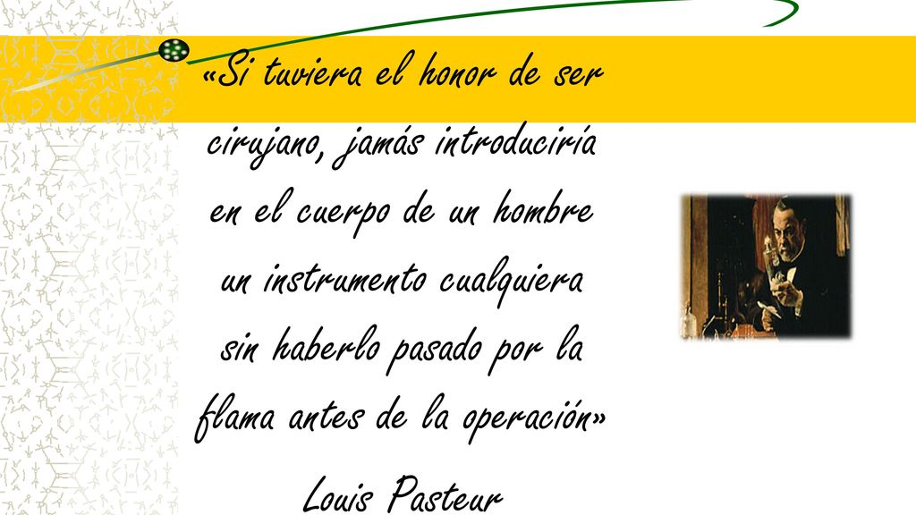 «Si tuviera el honor de ser cirujano, jamás introduciría en el cuerpo de un hombre un instrumento cualquiera sin haberlo pasado por la flama antes de la operación» Louis Pasteur